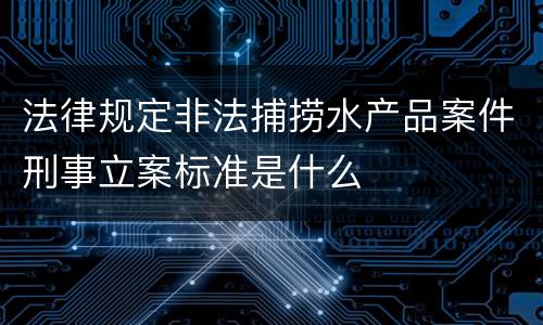 法律规定非法捕捞水产品案件刑事立案标准是什么
