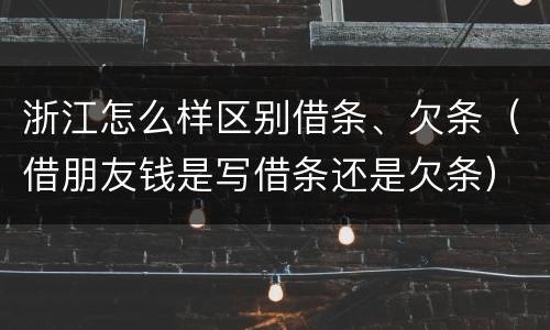 浙江怎么样区别借条、欠条（借朋友钱是写借条还是欠条）