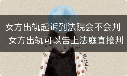 女方出轨起诉到法院会不会判 女方出轨可以告上法庭直接判决?