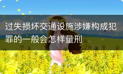 过失损坏交通设施涉嫌构成犯罪的一般会怎样量刑