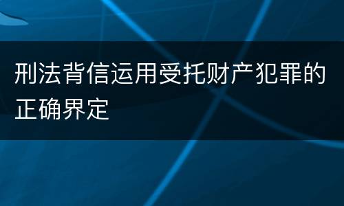 刑法背信运用受托财产犯罪的正确界定