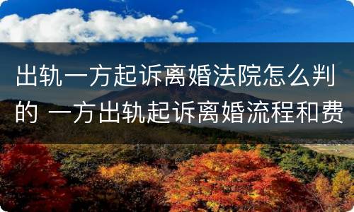 出轨一方起诉离婚法院怎么判的 一方出轨起诉离婚流程和费用