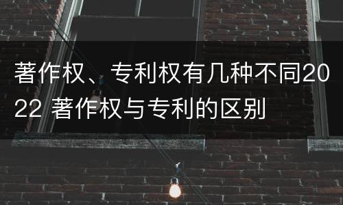 著作权、专利权有几种不同2022 著作权与专利的区别