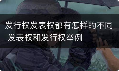 发行权发表权都有怎样的不同 发表权和发行权举例