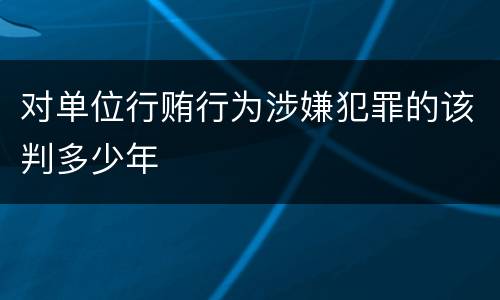 对单位行贿行为涉嫌犯罪的该判多少年