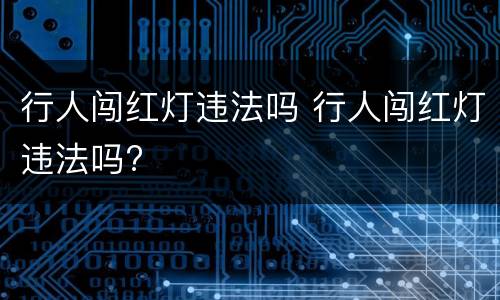 行人闯红灯违法吗 行人闯红灯违法吗?