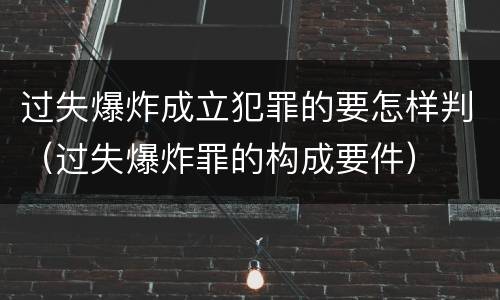 过失爆炸成立犯罪的要怎样判（过失爆炸罪的构成要件）