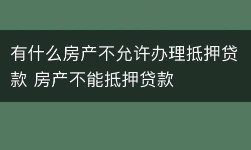 有什么房产不允许办理抵押贷款 房产不能抵押贷款