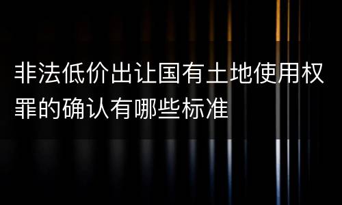 非法低价出让国有土地使用权罪的确认有哪些标准