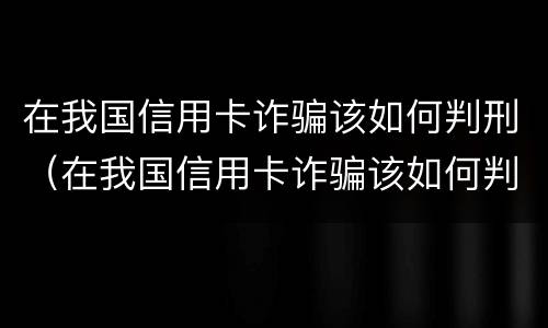 在我国信用卡诈骗该如何判刑（在我国信用卡诈骗该如何判刑呢）