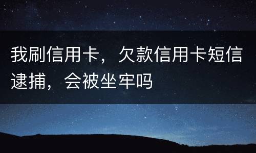 我刷信用卡，欠款信用卡短信逮捕，会被坐牢吗