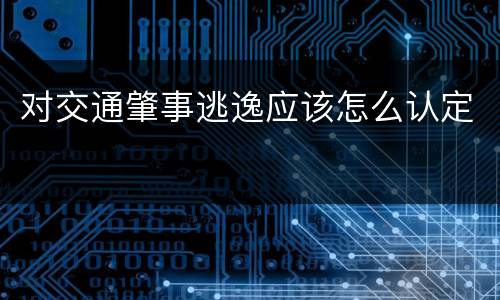 对交通肇事逃逸应该怎么认定