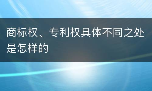 商标权、专利权具体不同之处是怎样的