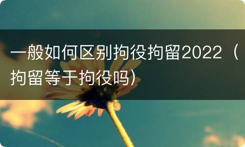 一般如何区别拘役拘留2022（拘留等于拘役吗）