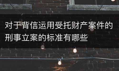 对于背信运用受托财产案件的刑事立案的标准有哪些
