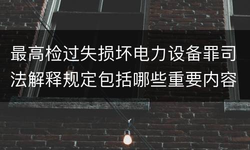 最高检过失损坏电力设备罪司法解释规定包括哪些重要内容