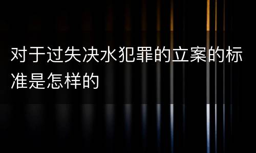对于过失决水犯罪的立案的标准是怎样的