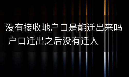 没有接收地户口是能迁出来吗 户口迁出之后没有迁入
