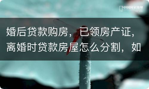 婚后贷款购房，已领房产证，离婚时贷款房屋怎么分割，如何处理