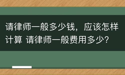 请律师一般多少钱，应该怎样计算 请律师一般费用多少?