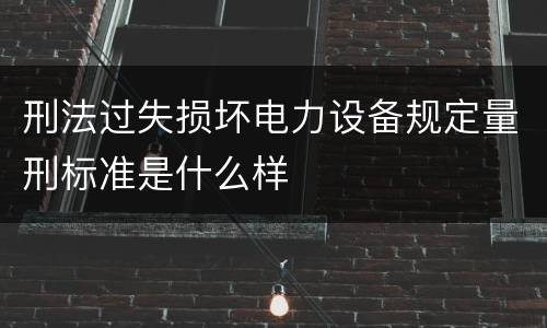 刑法过失损坏电力设备规定量刑标准是什么样