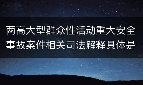 两高大型群众性活动重大安全事故案件相关司法解释具体是什么主要规定