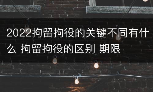 2022拘留拘役的关键不同有什么 拘留拘役的区别 期限