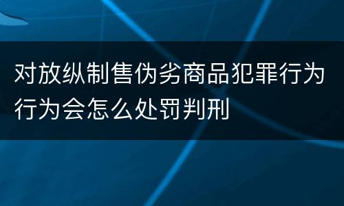对放纵制售伪劣商品犯罪行为行为会怎么处罚判刑