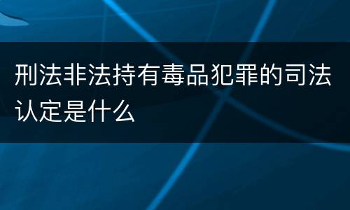 刑法非法持有毒品犯罪的司法认定是什么