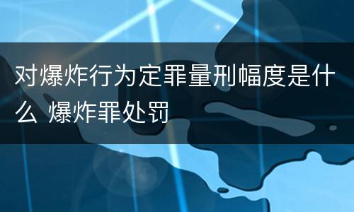对爆炸行为定罪量刑幅度是什么 爆炸罪处罚