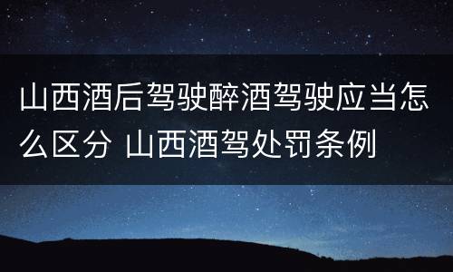 山西酒后驾驶醉酒驾驶应当怎么区分 山西酒驾处罚条例