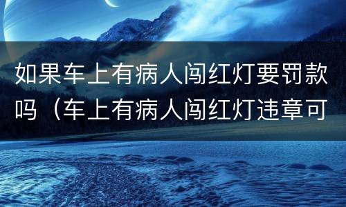 如果车上有病人闯红灯要罚款吗（车上有病人闯红灯违章可以消除吗）