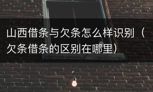 山西借条与欠条怎么样识别（欠条借条的区别在哪里）