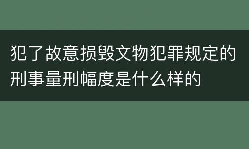 犯了故意损毁文物犯罪规定的刑事量刑幅度是什么样的