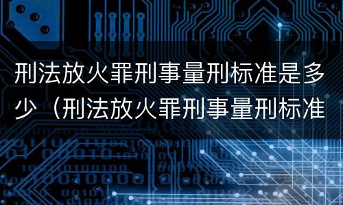 刑法放火罪刑事量刑标准是多少（刑法放火罪刑事量刑标准是多少啊）