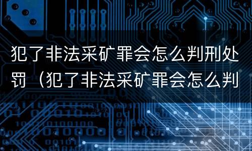 犯了非法采矿罪会怎么判刑处罚（犯了非法采矿罪会怎么判刑处罚呢）
