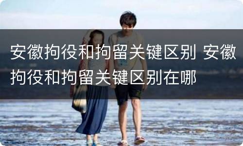 安徽拘役和拘留关键区别 安徽拘役和拘留关键区别在哪