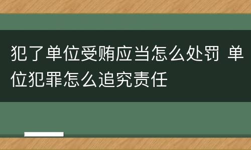 犯了单位受贿应当怎么处罚 单位犯罪怎么追究责任