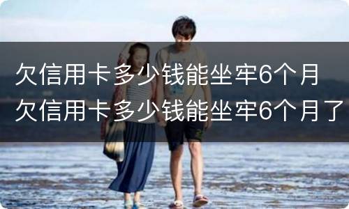 欠信用卡多少钱能坐牢6个月 欠信用卡多少钱能坐牢6个月了