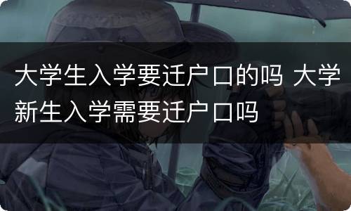 大学生入学要迁户口的吗 大学新生入学需要迁户口吗