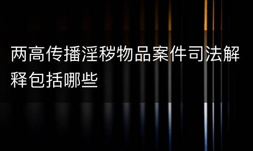 两高传播淫秽物品案件司法解释包括哪些