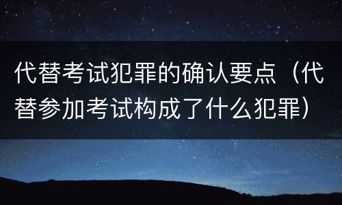 代替考试犯罪的确认要点（代替参加考试构成了什么犯罪）