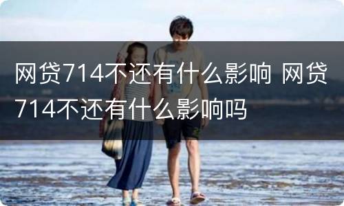网贷714不还有什么影响 网贷714不还有什么影响吗