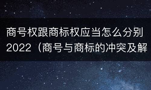 商号权跟商标权应当怎么分别2022（商号与商标的冲突及解决措施）