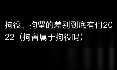 拘役、拘留的差别到底有何2022（拘留属于拘役吗）