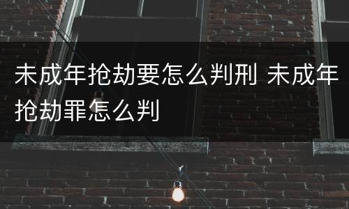 未成年抢劫要怎么判刑 未成年抢劫罪怎么判