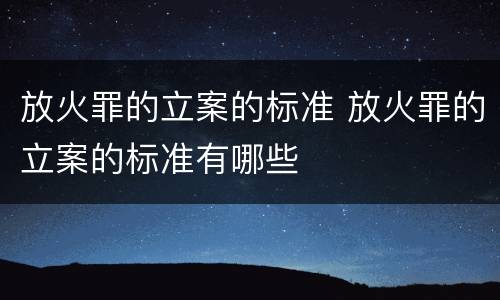 放火罪的立案的标准 放火罪的立案的标准有哪些