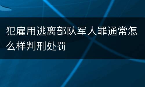 犯雇用逃离部队军人罪通常怎么样判刑处罚