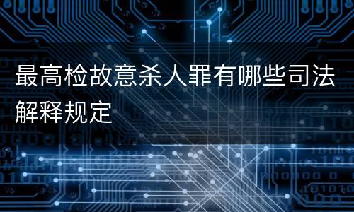 最高检故意杀人罪有哪些司法解释规定