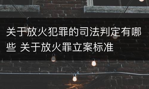 关于放火犯罪的司法判定有哪些 关于放火罪立案标准
